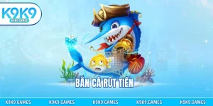 Bắn Cá Rút Tiền - Chiến Thuật Săn Thưởng Từ Cao Thủ K9K9