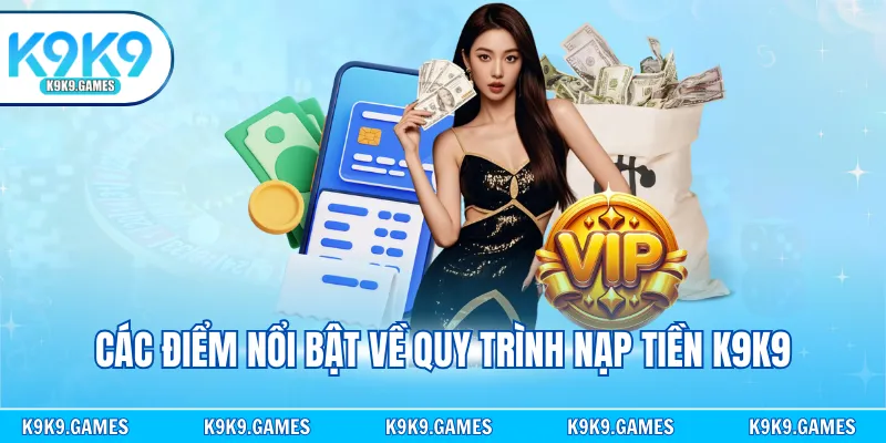 Các điểm nổi bật về quy trình nạp tiền K9K9